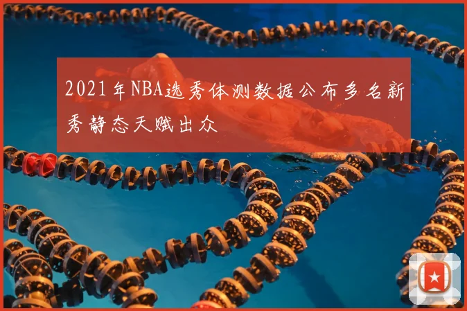 2021年NBA选秀体测数据公布多名新秀静态天赋出众