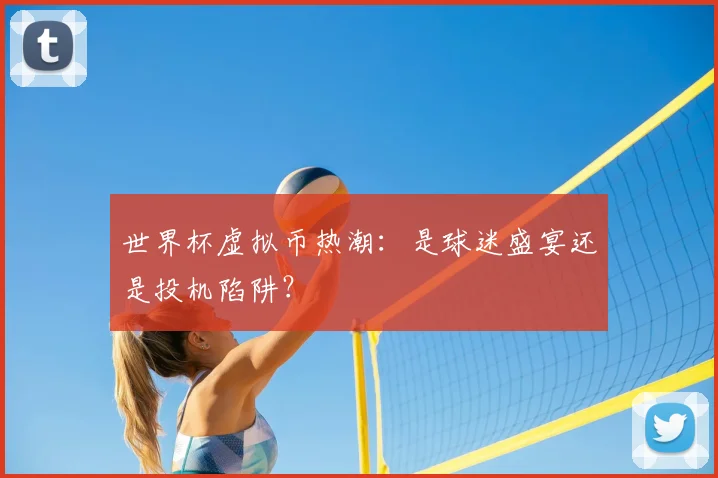 世界杯虚拟币热潮：是球迷盛宴还是投机陷阱？