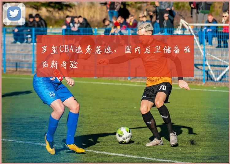 罗玺CBA选秀落选,国内后卫储备面临新考验