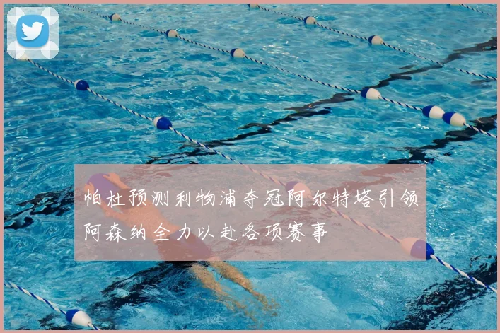 帕杜预测利物浦夺冠阿尔特塔引领阿森纳全力以赴各项赛事