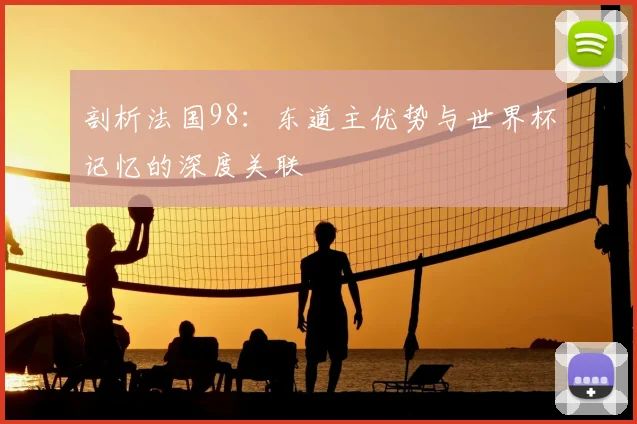 剖析法国98：东道主优势与世界杯记忆的深度关联