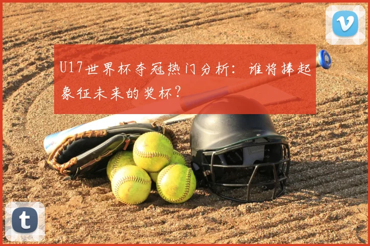 U17世界杯夺冠热门分析:谁将捧起象征未来的奖杯?