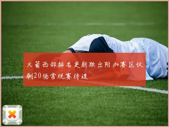 火箭西部排名更新跌出附加赛区仅剩20场常规赛待追