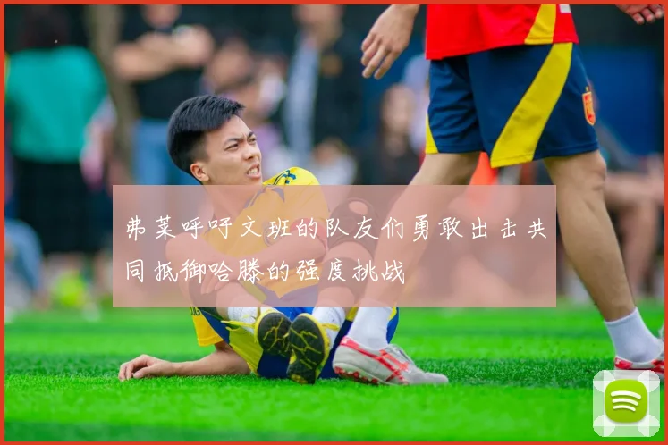 弗莱呼吁文班的队友们勇敢出击共同抵御哈滕的强度挑战