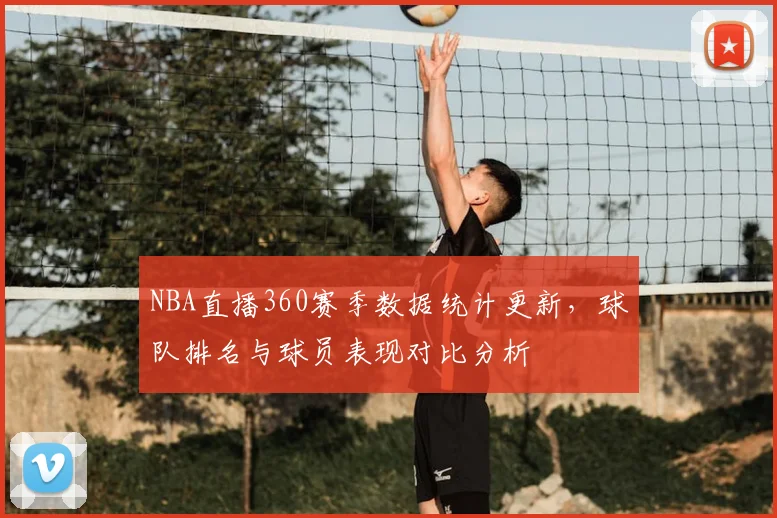 NBA直播360赛季数据统计更新，球队排名与球员表现对比分析