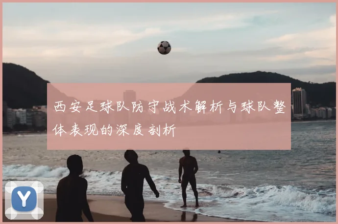 西安足球队防守战术解析与球队整体表现的深度剖析