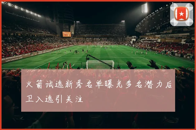 火箭试选新秀名单曝光多名潜力后卫入选引关注