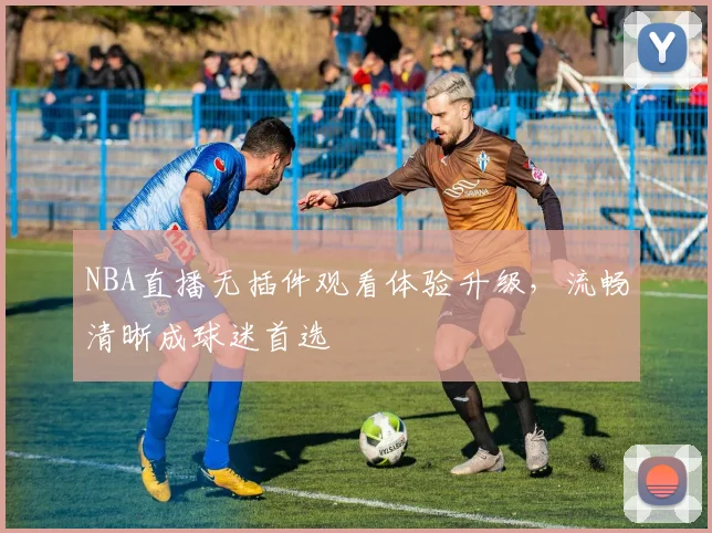 NBA直播无插件观看体验升级,流畅清晰成球迷首选