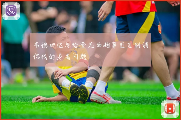 韦德回忆与哈登见面趣事直言别调侃我的身高问题