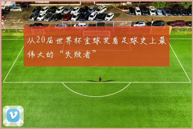 从20届世界杯金球奖看足球史上最伟大的“失败者”