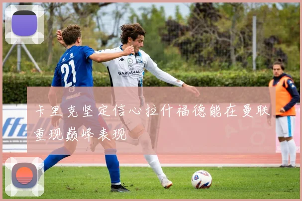 卡里克坚定信心拉什福德能在曼联重现巅峰表现