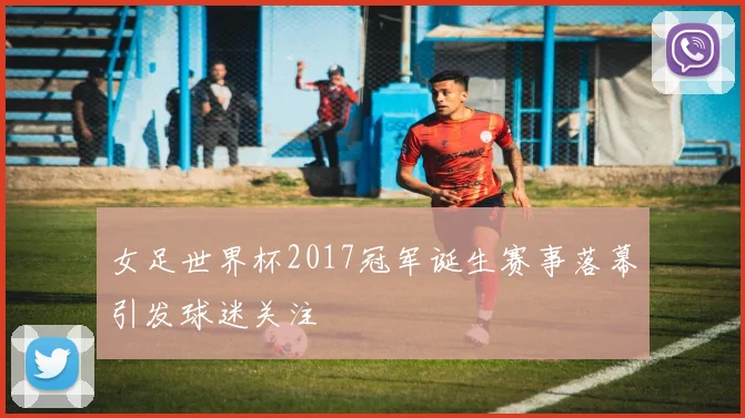 女足世界杯2017冠军诞生赛事落幕引发球迷关注