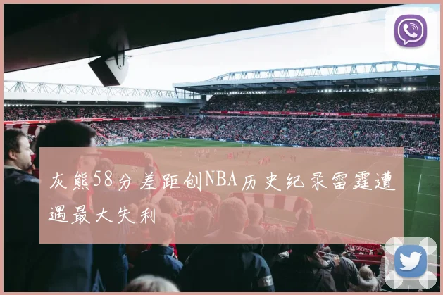 灰熊58分差距创NBA历史纪录雷霆遭遇最大失利