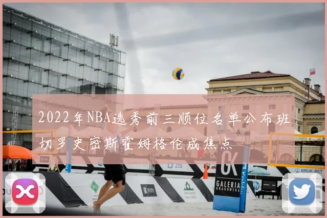 2022年NBA选秀前三顺位名单公布班切罗史密斯霍姆格伦成焦点