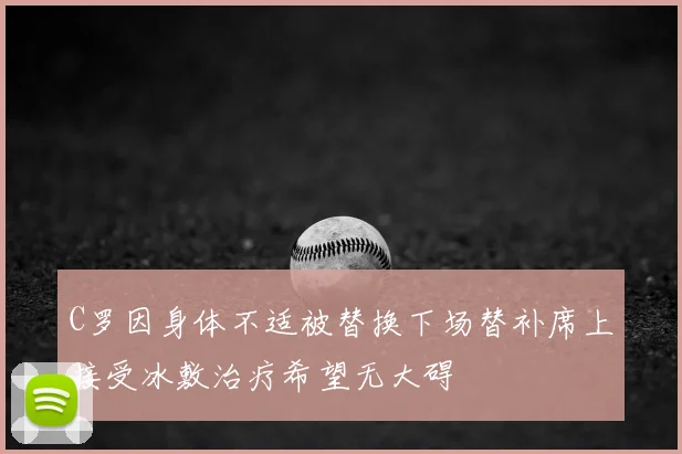 C罗因身体不适被替换下场替补席上接受冰敷治疗希望无大碍