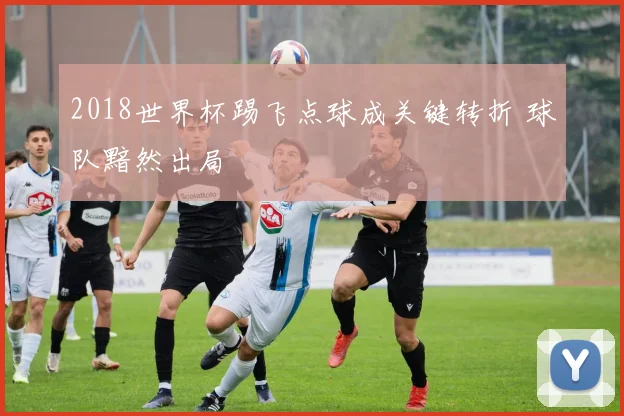 2018世界杯踢飞点球成关键转折 球队黯然出局