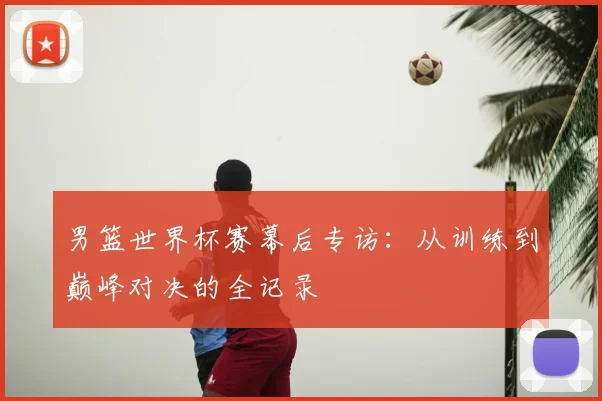 男篮世界杯赛幕后专访：从训练到巅峰对决的全记录