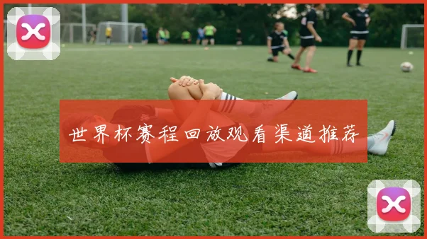 世界杯赛程回放观看渠道推荐
