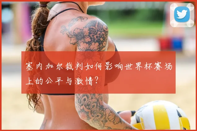 塞内加尔裁判如何影响世界杯赛场上的公平与激情?