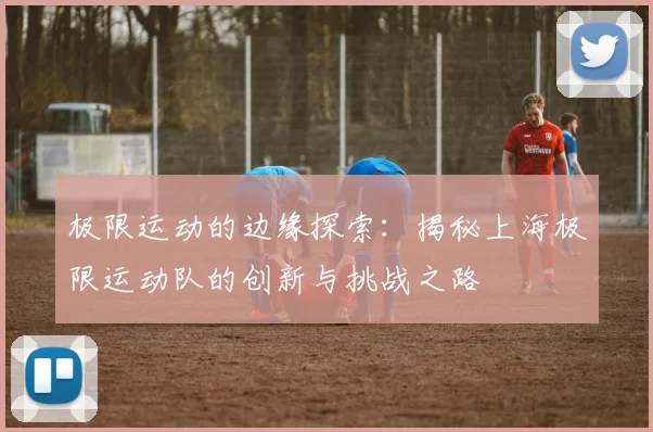 极限运动的边缘探索:揭秘上海极限运动队的创新与挑战之路
