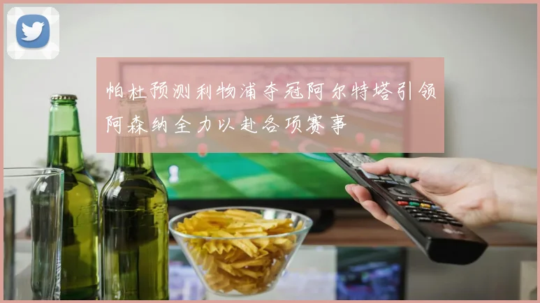 帕杜预测利物浦夺冠阿尔特塔引领阿森纳全力以赴各项赛事