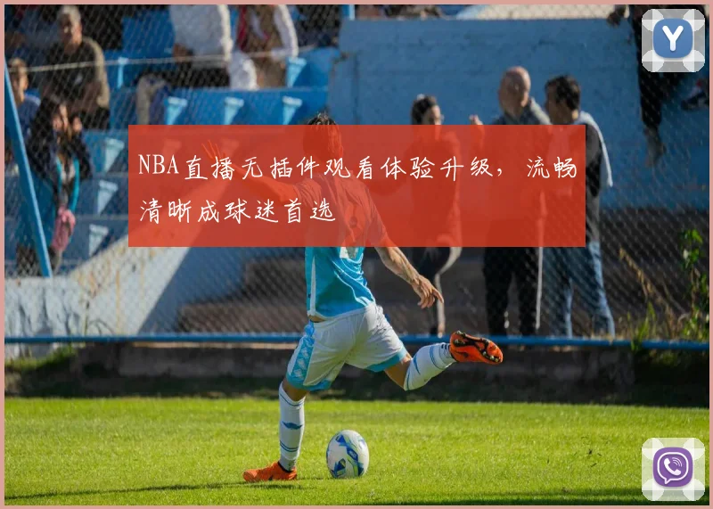 NBA直播无插件观看体验升级，流畅清晰成球迷首选