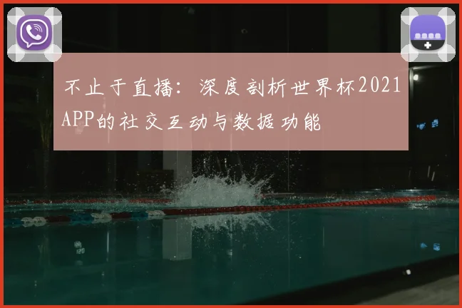 不止于直播：深度剖析世界杯2021APP的社交互动与数据功能