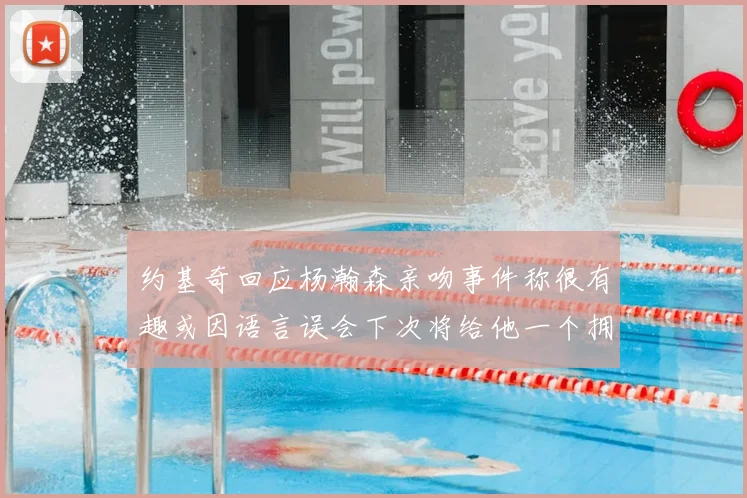 约基奇回应杨瀚森亲吻事件称很有趣或因语言误会下次将给他一个拥抱