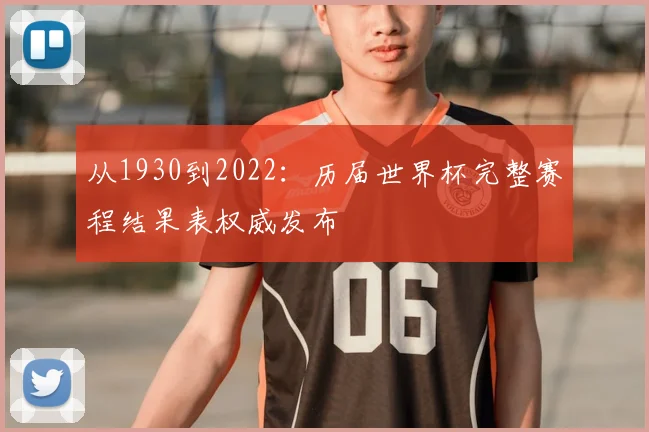 从1930到2022:历届世界杯完整赛程结果表权威发布