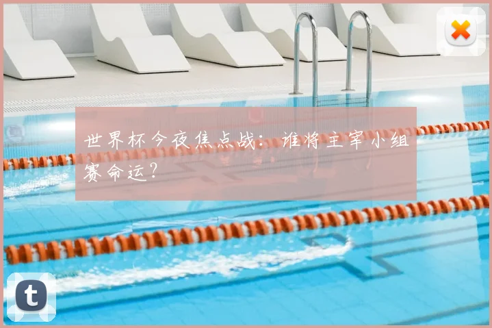 世界杯今夜焦点战：谁将主宰小组赛命运？