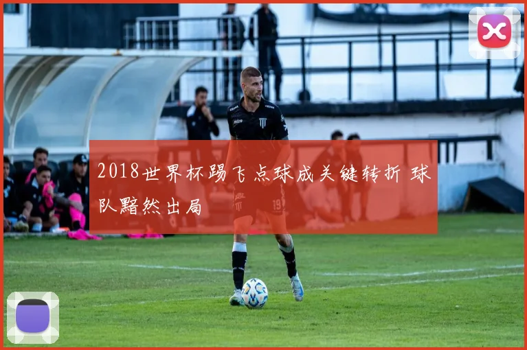 2018世界杯踢飞点球成关键转折 球队黯然出局