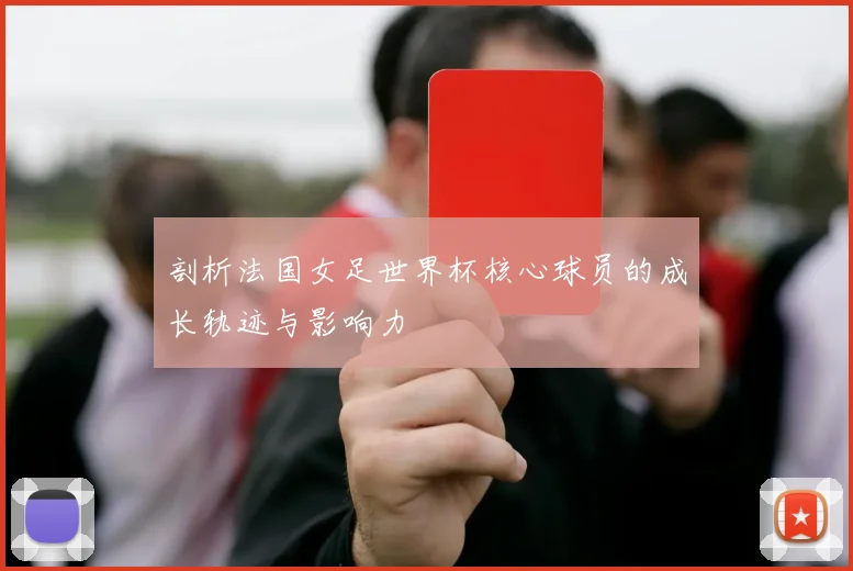 剖析法国女足世界杯核心球员的成长轨迹与影响力