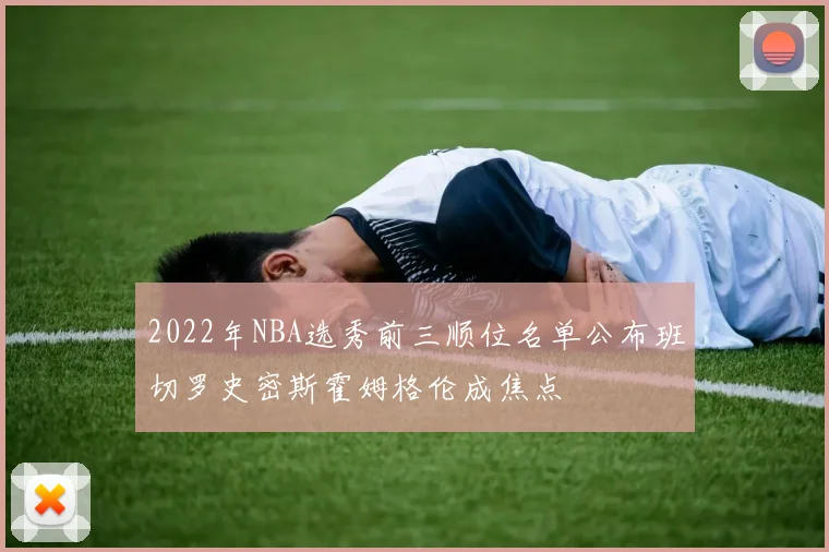2022年NBA选秀前三顺位名单公布班切罗史密斯霍姆格伦成焦点