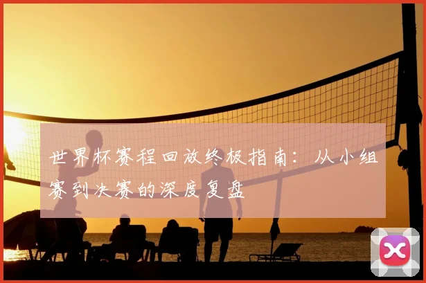 世界杯赛程回放终极指南：从小组赛到决赛的深度复盘