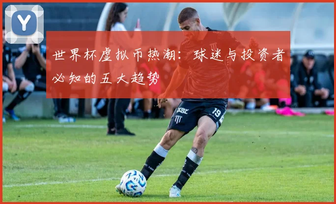 世界杯虚拟币热潮:球迷与投资者必知的五大趋势