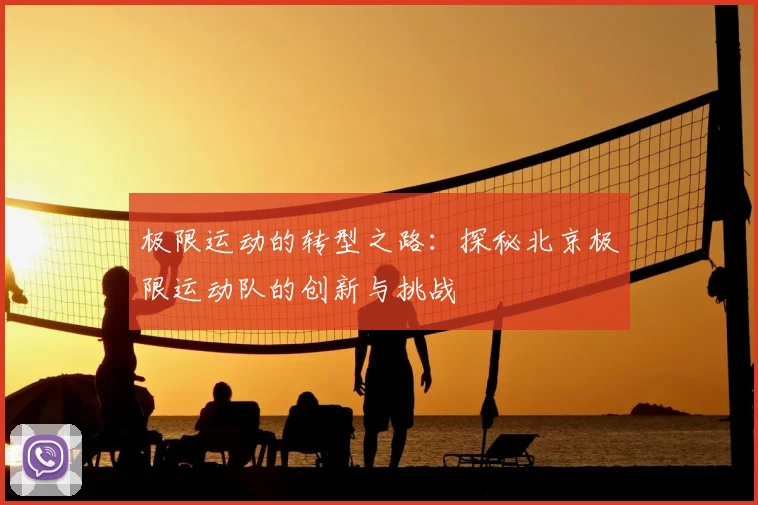 极限运动的转型之路：探秘北京极限运动队的创新与挑战