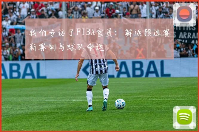我们专访了FIBA官员：解读预选赛新赛制与球队命运