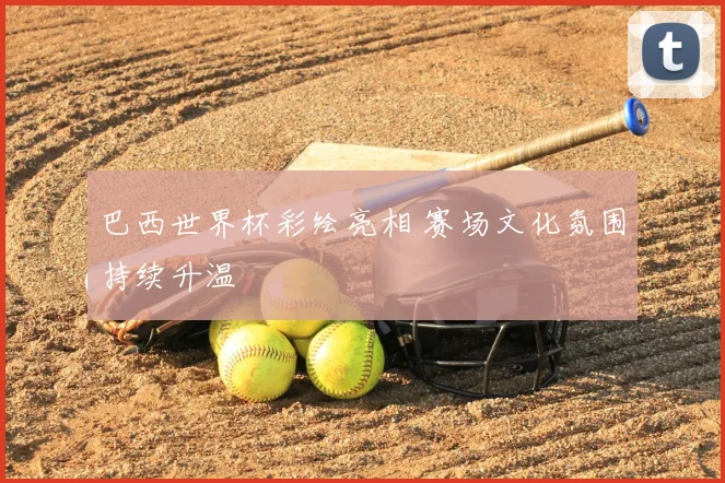 巴西世界杯彩绘亮相 赛场文化氛围持续升温