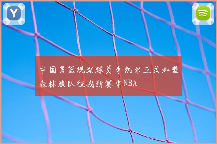 中国男篮规划球员李凯尔正式加盟森林狼队征战新赛季NBA