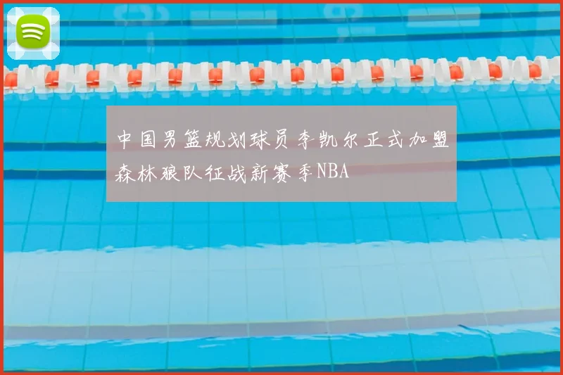 中国男篮规划球员李凯尔正式加盟森林狼队征战新赛季NBA