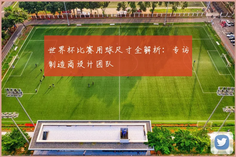 世界杯比赛用球尺寸全解析:专访制造商设计团队