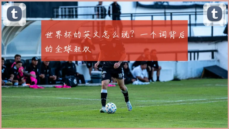 世界杯的英文怎么说?一个词背后的全球狂欢