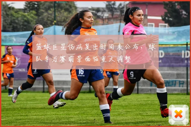 篮球巨星伤病复出时间表公布，球队季后赛前景面临重大调整