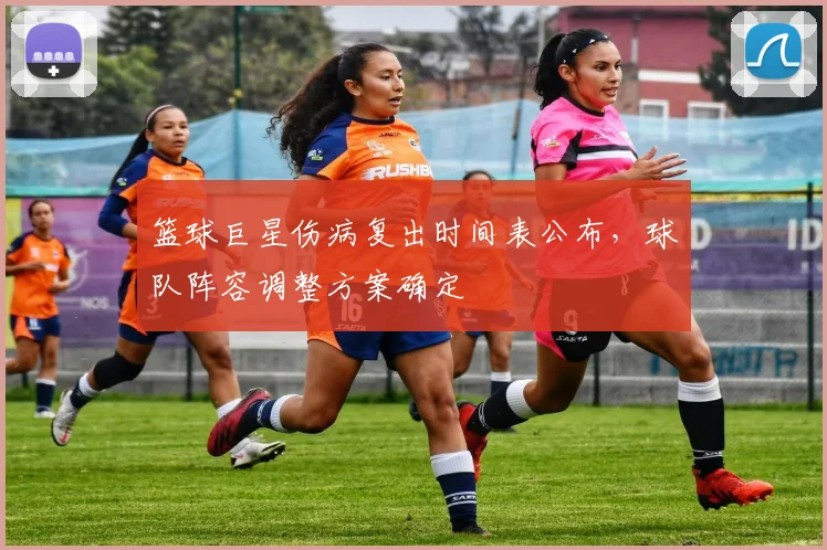 篮球巨星伤病复出时间表公布,球队阵容调整方案确定