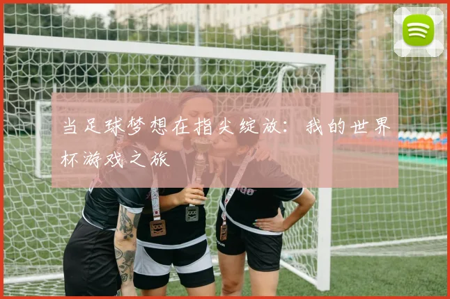 当足球梦想在指尖绽放：我的世界杯游戏之旅