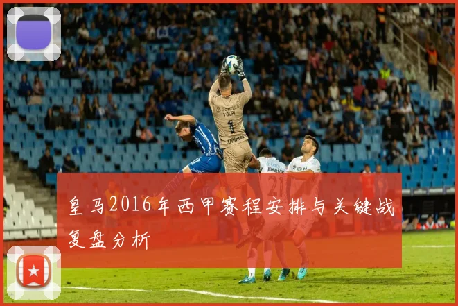 皇马2016年西甲赛程安排与关键战复盘分析
