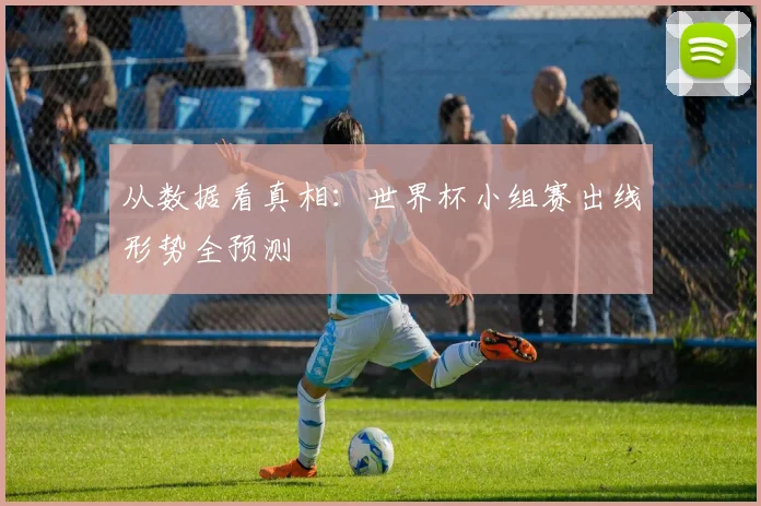 从数据看真相：世界杯小组赛出线形势全预测