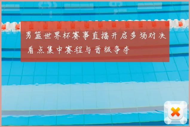 男篮世界杯赛事直播开启多场对决 看点集中赛程与晋级争夺