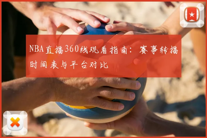 NBA直播360线观看指南：赛事转播时间表与平台对比
