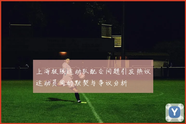 上海极限运动队配合问题引发热议运动员间的默契与争议分析